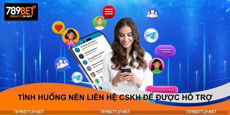 Tình huống nên liên hệ CSKH để được hỗ trợ kịp thời