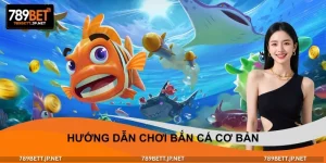 Hướng Dẫn Chơi Bắn Cá Cơ Bản Hiệu Quả Cho Newbie Tại 789BET