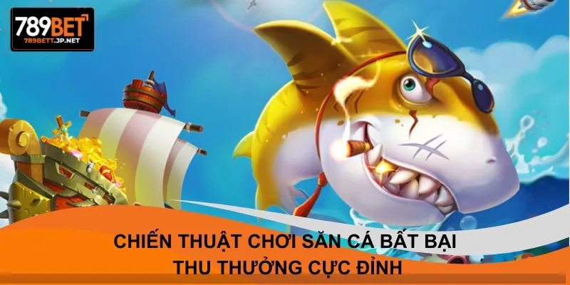 Chiến thuật chơi săn cá bất bại thu thưởng cực đỉnh